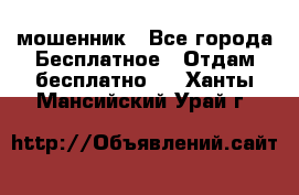 мошенник - Все города Бесплатное » Отдам бесплатно   . Ханты-Мансийский,Урай г.